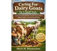 Caring For Dairy Goats On A Small Scale Practical Feeding Methods, Simple Housing Ideas, Milking Support, And Herd Health Basics