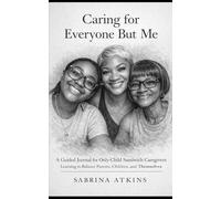 Caring for Everyone But Me: A Guided Journal for Only-Child Sandwich Caregivers Learning to Balance Parents, Children, and Themselves