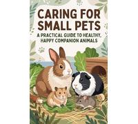 Caring for Small Pets: A Practical Guide to Healthy, Happy Companion Animals