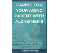 CARING FOR YOUR AGING PARENT WITH ALZHEIMER’S: A Compassionate, Step-by-Step Guide to Managing Memory Loss, Daily Care, and Caregiver Stress