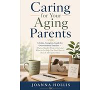 Caring for Your Aging Parents: A Calm, Complete Guide for Overwhelmed Families - What to Handle, What to Feel, and When to Get Help (You Don't Have to Have It All Figured Out)