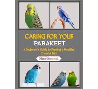 CARING FOR YOUR PARAKEET: A Beginner’s Guide to Raising a Healthy, Cheerful Bird