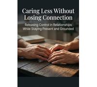 Caring Less Without Losing Connection: Releasing Control in Relationships While Staying Present and Grounded