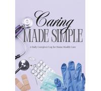 Caring MADE SIMPLE: A Daily Caregiver Log for Home Health Care: A Daily Care Log for Families Providing Home Health Support | A Caregiver’s Journal ... Families Supporting Loved Ones Through Illne