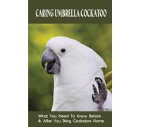 Caring Umbrella Cockatoo: What You Need To Know Before & After You Bring Cockatoo Home: Cockatoo Habitat And Environment