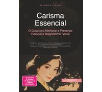Carisma Essencial: O Guia para Melhorar a Presença Pessoal e Magnetismo Social
