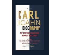 CARL ICAHN BIOGRAPHY: The Corporate Raider Who Rewrote Wall Street - The Untold Life, Billionaire Tactics, and Winning Strategies of the Activist Who Shaped American Capitalism