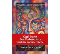 Carl Jung: Das Unbewusste und die menschliche Seele: Symbole, Träume, Archetypen des Unbewussten und die Reise zur Individuation
