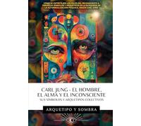 Carl Jung - El Hombre, El Alma y El Inconsciente: Sus Símbolos y Arquetipos Colectivos: Cómo se entretejen los hilos del inconsciente a través de símbolos y arquetipos