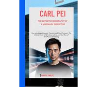 CARL PEI: THE DEFINITIVE BIOGRAPHY OF A VISIONARY DISRUPTOR: How a College Dropout Transformed Tech Forever: The Untold Story of Grit, Innovation, and the Rise of OnePlus and Nothing