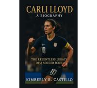 CARLI LLOYD: A BIOGRAPHY: The Relentless Legacy of a Soccer Icon