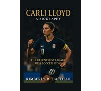 CARLI LLOYD: A BIOGRAPHY: The Relentless Legacy of a Soccer Icon