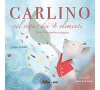 Carlino nel regno dei 4 elementi. Un topolino coraggioso contro l'inquinamento del pianeta