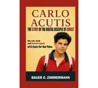 CARLO ACUTIS: THE STORY OF THE DIGITAL DISCIPLE OF CHRIST: The Life, Faith and Eternal Legacy of A Saint for Our Time.