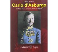 Carlo d'Asburgo L'ultimo erede del Sacro Romano Impero