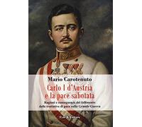 Carlo I d'Austria e la pace sabotata. Ragioni e conseguenze del fallimento delle trattative di pace nella Grande Guerra