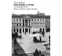 Carlo Kechler e il Friuli. Tra Risorgimento, Stato unitario e Ita