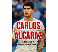Carlos Alcaraz: The Rise of a Tennis Prodigy: How a Young Star Redefined the Future of Tennis
