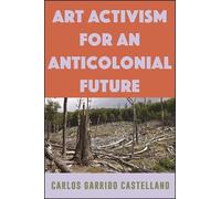 Carlos Garrido Castellano Art Activism for an Anticolonial Future (Tascabile)