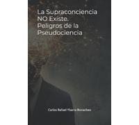 Carlos Rafael Ybarr La Supraconciencia NO Existe. Peligros de la Pse (Tascabile)