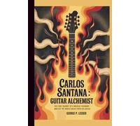 CARLOS SANTANA: GUITAR ALCHEMIST: THE FIERY JOURNEY OF A MUSICAL VISIONARY WHO SET THE WORLD ABLAZE WITH HIS GUITAR
