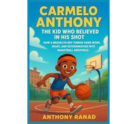 Carmelo Anthony The Kid Who Believed in His Shot: How a Brooklyn Boy Turned Hard Work, Heart, and Determination into Basketball Greatness