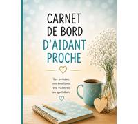 Carnet de bord de l'aidant proche: Journal d'accompagnement, d'organisation et de suivi pour les aidants familiaux : Vos pensées, vos émotions et votre quotidien simplifiés