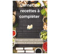 Carnet de Recettes à Compléter: 100 pages pour noter vos plats, ingrédients et astuces de cuisine - Cahier de cuisine pratique et organisé