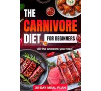 Carnivore Diet: Complete Beginner’s Guide with 30-Day Meal Plan, Unlock Weight Loss, Energy, and Health with All the Essential Answers for a Meat-Only Lifestyle