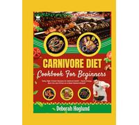 CARNIVORE DIET COOKBOOK FOR BEGINNERS: 200 Simple, Crispy & Juicy Recipes For Effortless, High-Protein, Low-Carb Meat-Based Meals To Promote Weight Loss, Healing & Boost Your Energy For Optimal Health