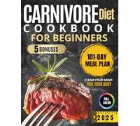 CARNIVORE DIET COOKBOOK FOR BEGINNERS: Quick & Effortless Recipes for Busy People: A 101-Day Plan for Weight Loss, Energy Boost, and Mental Clarity with Simple, Delicious Recipes