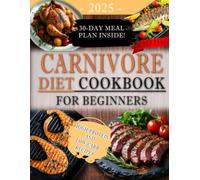 CARNIVORE DIET COOKBOOK FOR BEGINNERS: Simple, Delicious, and Satisfying High-Protein and Low-Carb Recipes with a 30-Day Meal Plan to Achieve Weight Loss, Boost Energy, and Improve Health