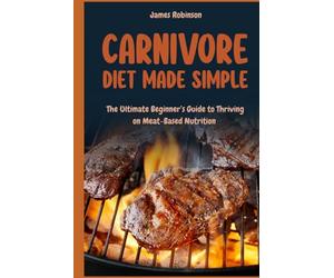 Carnivore Diet Made Simple: The Ultimate Beginner’s Guide to Thriving on Meat-Based Diet
