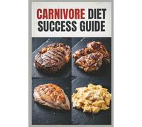 Carnivore Diet Success Guide: A Comprehensive High-Protein Meat-Based Meal Plan for Maximum Protein Intake with an All-Meat Approach