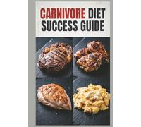 Carnivore Diet Success Guide: A Comprehensive High-Protein Meat-Based Meal Plan for Maximum Protein Intake with an All-Meat Approach