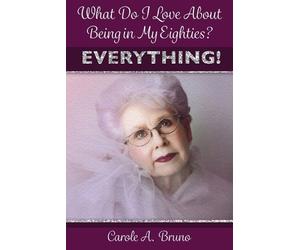 Carole A Bruno What Do I Love About Being in My Eighties? EVERYTHING (Tascabile)