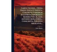 Caroli Sigonii, ... Opera Omnia Edita Et Inedita, Cum Notis Variorum Illustrium Virorum Et Ejusdem Vita A... Lud. Antonio Muratorio, ... Conscripta, Philippus Argelatus, ...
