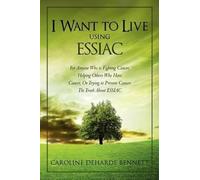 I Want to Live Using ESSIAC: For Anyone Who is Fighting Cancer, Helping Others Who Have Cancer, Or Trying to Prevent Cancer. The Truth About ESSIAC