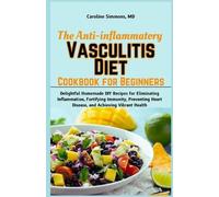 The Anti-inflammatory Vasculitis Diet Cookbook for Beginners: Delightful Homemade DIY Recipes for Eliminating Inflammation, Fortifying Immunity, Preventing Heart Disease, and Achieving Vibrant Health