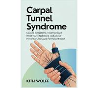 Carpal Tunnel Syndrome: Causes, Symptoms, Treatment and What You’re Not Being Told About Prevention, Pain, and Permanent Relief