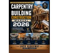 Carpentry and Building Construction Manual 2026: The Complete Step-by-Step Guide for Beginners to Pros - Foundations, Framing, Roofing, Finish Work, Codes & Sustainable Techniques