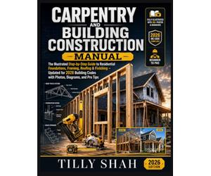 Carpentry and Building Construction Manual: The Illustrated Step-by-Step Guide to Residential Foundations, Framing, Roofing & Finishing - Updated for ... Codes with Photos, Diagrams, and Pro Tips