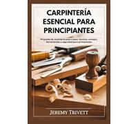 CARPINTERÍA ESENCIAL PARA PRINCIPIANTES: Proyectos de carpintería paso a paso: técnicas, consejos, herramientas y seguridad para principiantes