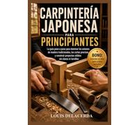 CARPINTERÍA JAPONESA PARA PRINCIPIANTES: La guía paso a paso para principiantes para dominar las uniones tradicionales de madera, construir conexiones fuertes y crear proyectos atemporales sin clavos ni tornillos