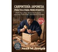 Carpintería Japonesa Práctica para Principiantes: Diseño paso a paso, técnicas de modelado, uniones tradicionales de carpintería y herramientas esenciales