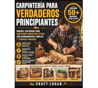 Carpintería para verdaderos principiantes: Manual ilustrado para construir proyectos útiles con herramientas simples y técnicas seguras
