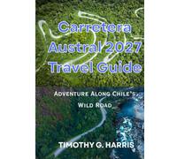 Carretera Austral 2027 Travel Guide: Adventure Along Chile’s Wild Road