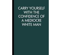 Carry Yourself With The Confidence Of A Mediocre White Man: Funny Saying Notebook with Quotes On Cover For School, Friends, Employees, Teammates, ... Coworkers ( 100 lined pages, size 6x9 inch)