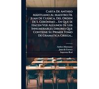 Carta De Antheo Mantuano Al Maestro Fr. Juan De Cuenca, Del Orden De S. GerÃ3nimo ... En Que Se Hacen Ver Algunos De Los Innumerables Errores Que Contiene Su Primer Tomo De Gramatica Griega...