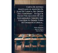 Carta De Antheo Mantuano Al Maestro Fr. Juan De Cuenca, Del Orden De S. GerÃ3nimo ... En Que Se Hacen Ver Algunos De Los Innumerables Errores Que Contiene Su Primer Tomo De Gramatica Griega...